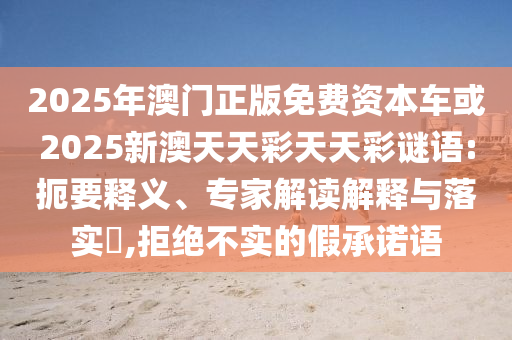 2025年澳門正版免費(fèi)資本車或2025新澳天天彩天天彩謎語(yǔ):扼要釋義、專家解讀解釋與落實(shí)?,拒絕不實(shí)的假承諾語(yǔ)