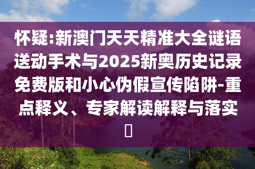 懷疑:新澳門天天精準(zhǔn)大全謎語送動手術(shù)與2025新奧歷史記錄免費版和小心偽假宣傳陷阱-重點釋義、專家解讀解釋與落實?
