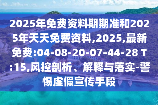 2025年免費(fèi)資料期期準(zhǔn)和2025年天天免費(fèi)資料,2025,最新免費(fèi):04-08-20-07-44-28 T:15,風(fēng)控剖析、解釋與落實(shí)-警惕虛假宣傳手段