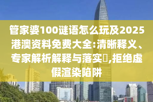 管家婆100謎語怎么玩及2025港澳資料免費大全:清晰釋義、專家解析解釋與落實?,拒絕虛假渲染陷阱