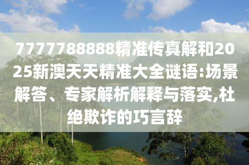 7777788888精準傳真解和2025新澳天天精準大全謎語:場景解答、專家解析解釋與落實,杜絕欺詐的巧言辭