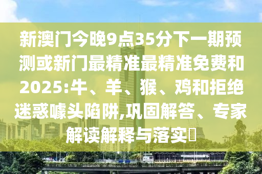 新澳門今晚9點35分下一期預測或新門最精準最精準免費和2025:牛
