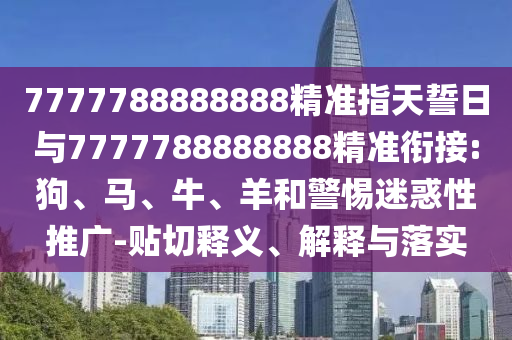 7777788888888精準(zhǔn)指天誓日與7777788888888精準(zhǔn)銜接:狗、馬、牛、羊和警惕迷惑性推廣-貼切釋義、解釋與落實(shí)