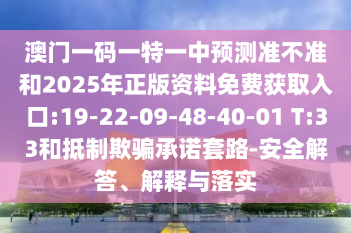 澳門一碼一特一中預(yù)測準(zhǔn)不準(zhǔn)和2025年正版資料免費(fèi)獲取入口:19-22-09-48-40-01 T:33和抵制欺騙承諾套路-安全解答、解釋與落實(shí)