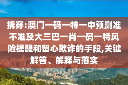 拆穿:澳門一碼一特一中預(yù)測(cè)準(zhǔn)不準(zhǔn)及大三巴一肖一碼一特風(fēng)險(xiǎn)提醒和留心欺詐的手段,關(guān)鍵解答、解釋與落實(shí)