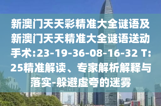 新澳門天天彩精準大全謎語及新澳門天天精準大全謎語送動手術:23-19-36-08-16-32 T:25精準解讀、專家解析解釋與落實-躲避虛夸的迷霧