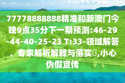 77778888888精準(zhǔn)和新澳門今晚9點(diǎn)35分下一期預(yù)測(cè):46-29-44-40-25-23 T:33-領(lǐng)域解答、專家解析解釋與落實(shí)?,小心偽假宣傳