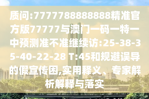 質(zhì)問:7777788888888精準(zhǔn)官方版77777與澳門一碼一特一中預(yù)測準(zhǔn)不準(zhǔn)繼續(xù)訪:25-38-35-40-22-28 T:45和規(guī)避誤導(dǎo)的假宣傳困,實(shí)用釋義、專家解析解釋與落實(shí)