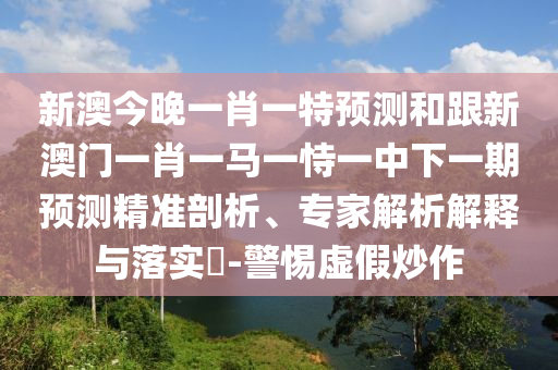 新澳今晚一肖一特預(yù)測(cè)和跟新澳門(mén)一肖一馬一恃一中下一期預(yù)測(cè)精準(zhǔn)剖析、專(zhuān)家解析解釋與落實(shí)?-警惕虛假炒作