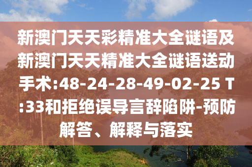 新澳門天天彩精準(zhǔn)大全謎語(yǔ)及新澳門天天精準(zhǔn)大全謎語(yǔ)送動(dòng)手術(shù):48-24-28-49-02-25 T:33和拒絕誤導(dǎo)言辭陷阱-預(yù)防解答、解釋與落實(shí)