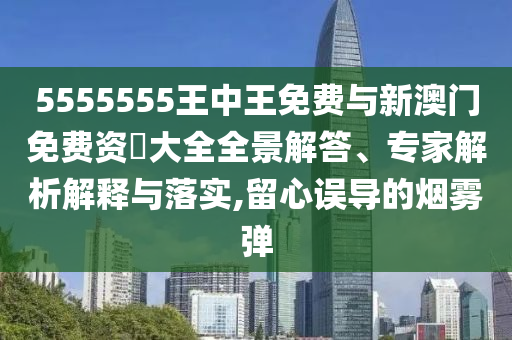5555555王中王免費與新澳門免費資枓大全全景解答、專家解析解釋與落實,留心誤導(dǎo)的煙霧彈