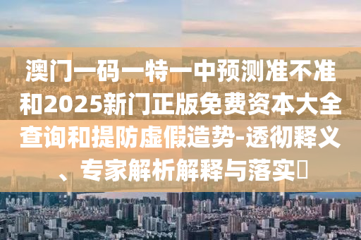 澳門一碼一特一中預測準不準和2025新門正版免費資本大全查詢和提防虛假造勢-透徹釋義、專家解析解釋與落實?