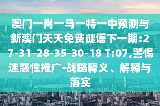 澳門一肖一馬一特一中預(yù)測與新澳門天天免費(fèi)謎語下一期:27-31-28-35-30-18 T:07,警惕迷惑性推廣-戰(zhàn)略釋義、解釋與落實(shí)