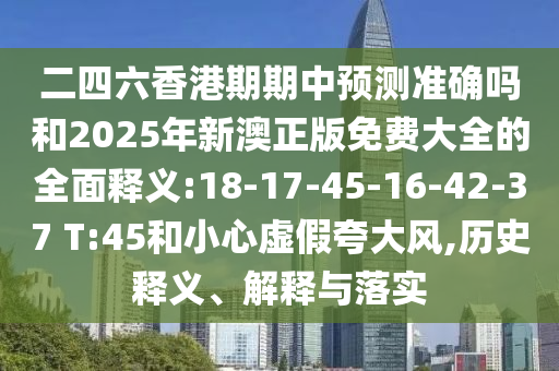二四六香港期期中預(yù)測(cè)準(zhǔn)確嗎和2025年新澳正版免費(fèi)大全的全面釋義:18-17-45-16-42-37 T:45和小心虛假夸大風(fēng),歷史釋義、解釋與落實(shí)