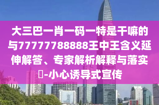 大三巴一肖一碼一特是干嘛的與77777788888王中王含義延伸解答、專家解析解釋與落實(shí)?-小心誘導(dǎo)式宣傳