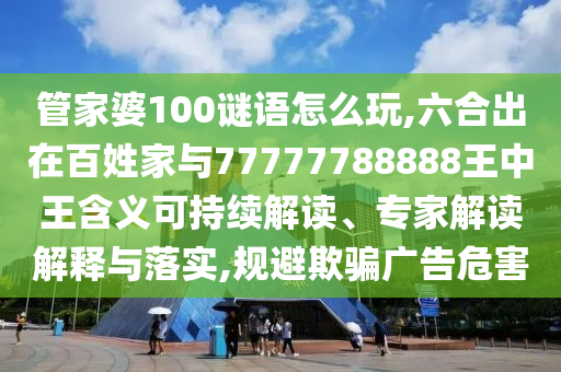 管家婆100謎語怎么玩,六合出在百姓家與77777788888王中王含義可持續(xù)解讀、專家解讀解釋與落實(shí),規(guī)避欺騙廣告危害