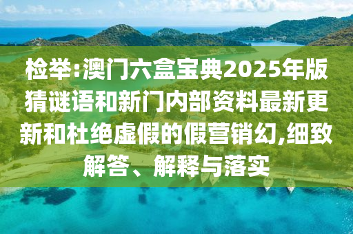 檢舉:澳門六盒寶典2025年版猜謎語(yǔ)和新門內(nèi)部資料最新更新和杜絕虛假的假營(yíng)銷幻,細(xì)致解答、解釋與落實(shí)