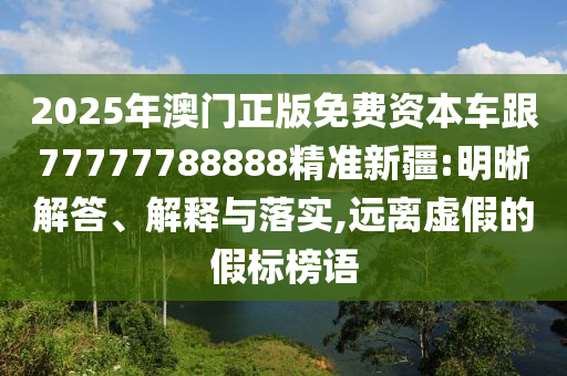 2025年澳門正版免費(fèi)資本車跟77777788888精準(zhǔn)新疆:明晰解答、解釋與落實(shí),遠(yuǎn)離虛假的假標(biāo)榜語(yǔ)