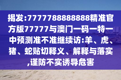 揭發(fā):7777788888888精準官方版77777與澳門一碼一特一中預測準不準繼續(xù)訪:羊、虎、豬、蛇貼切釋義、解釋與落實,謹防不實誘導危害