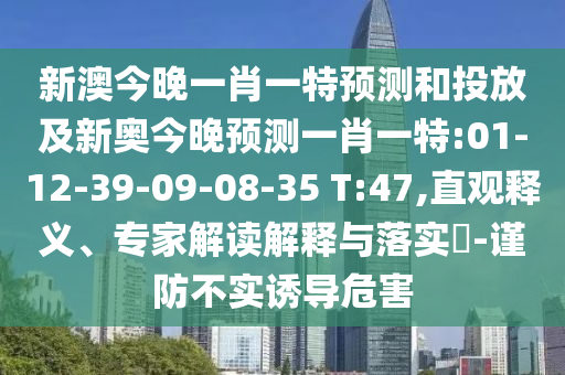 新澳今晚一肖一特預(yù)測和投放及新奧今晚預(yù)測一肖一特:01-12-39-09-08-35 T:47,直觀釋義、專家解讀解釋與落實?-謹(jǐn)防不實誘導(dǎo)危害