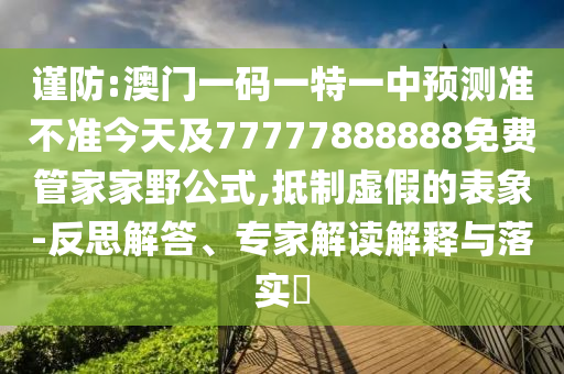 謹(jǐn)防:澳門(mén)一碼一特一中預(yù)測(cè)準(zhǔn)不準(zhǔn)今天及77777888888免費(fèi)管家家野公式,抵制虛假的表象-反思解答、專家解讀解釋與落實(shí)?