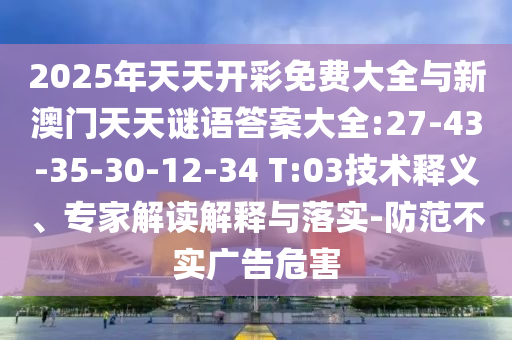 2025年天天開彩免費大全與新澳門天天謎語答案大全:27-43-35-30-12-34 T:03技術(shù)釋義、專家解讀解釋與落實-防范不實廣告危害