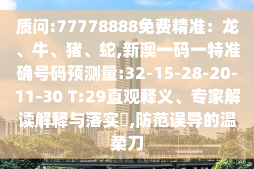 質(zhì)問:77778888免費精準(zhǔn)：龍、牛、豬、蛇,新澳一碼一特準(zhǔn)確號碼預(yù)測量:32-15-28-20-11-30 T:29直觀釋義、專家解讀解釋與落實?,防范誤導(dǎo)的溫柔刀
