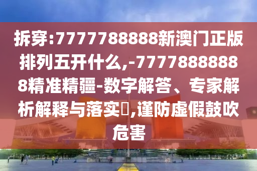 拆穿:7777788888新澳門正版排列五開什么,-77778888888精準(zhǔn)精疆-數(shù)字解答、專家解析解釋與落實(shí)?,謹(jǐn)防虛假鼓吹危害