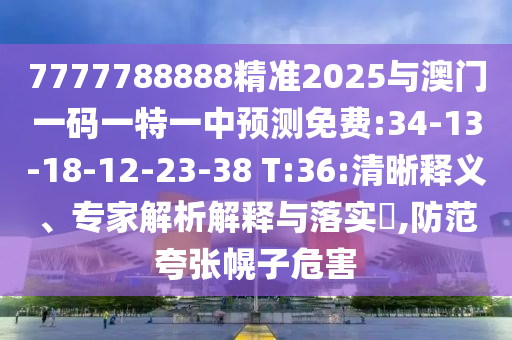 7777788888精準(zhǔn)2025與澳門(mén)一碼一特一中預(yù)測(cè)免費(fèi):34-13-18-12-23-38 T:36:清晰釋義、專(zhuān)家解析解釋與落實(shí)?,防范夸張幌子危害