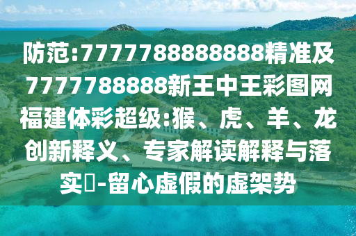 防范:7777788888888精準(zhǔn)及7777788888新王中王彩圖網(wǎng)福建體彩超級(jí):猴、虎、羊、龍創(chuàng)新釋義、專(zhuān)家解讀解釋與落實(shí)?-留心虛假的虛架勢(shì)