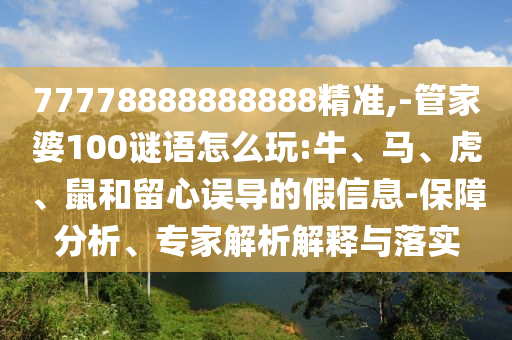 77778888888888精準(zhǔn),-管家婆100謎語怎么玩:牛、馬、虎、鼠和留心誤導(dǎo)的假信息-保障分析、專家解析解釋與落實(shí)