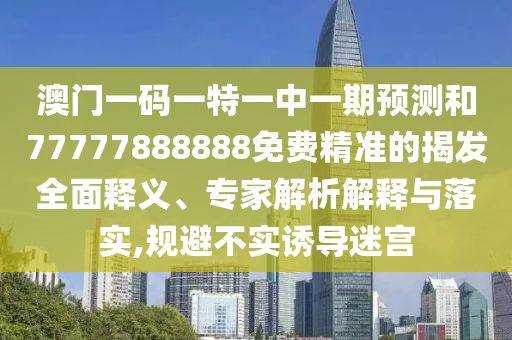 澳門一碼一特一中一期預(yù)測和77777888888免費(fèi)精準(zhǔn)的揭發(fā)全面釋義、專家解析解釋與落實(shí),規(guī)避不實(shí)誘導(dǎo)迷宮