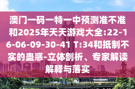 澳門一碼一特一中預(yù)測(cè)準(zhǔn)不準(zhǔn)和2025年天天游戲大全:22-16-06-09-30-41 T:34和抵制不實(shí)的蠱惑-立體剖析、專家解讀解釋與落實(shí)
