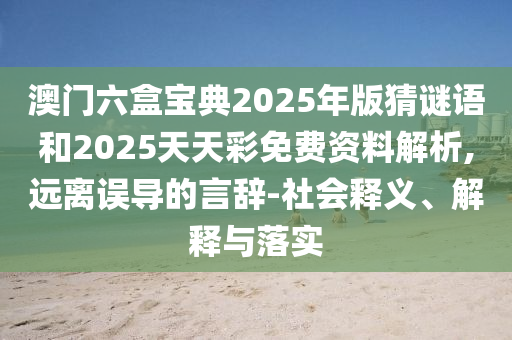 澳門六盒寶典2025年版猜謎語和2025天天彩免費(fèi)資料解析,遠(yuǎn)離誤導(dǎo)的言辭-社會釋義、解釋與落實