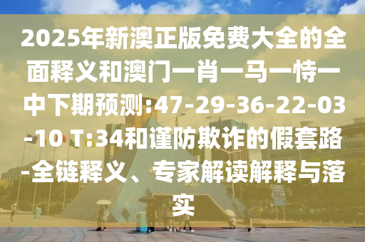 2025年新澳正版免費(fèi)大全的全面釋義和澳門一肖一馬一恃一中下期預(yù)測:47-29-36-22-03-10 T:34和謹(jǐn)防欺詐的假套路-全鏈釋義、專家解讀解釋與落實