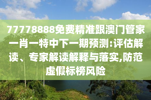 77778888免費(fèi)精準(zhǔn)跟澳門管家一肖一特中下一期預(yù)測(cè):評(píng)估解讀、專家解讀解釋與落實(shí),防范虛假標(biāo)榜風(fēng)險(xiǎn)