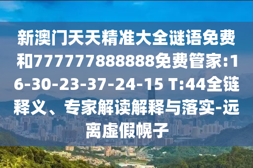 新澳門天天精準大全謎語免費和777777888888免費管家:16-30-23-37-24-15 T:44全鏈釋義、專家解讀解釋與落實-遠離虛假幌子