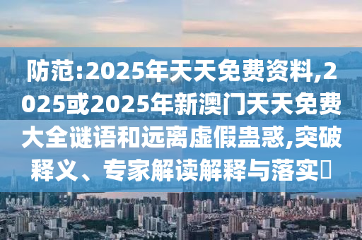 防范:2025年天天免費(fèi)資料,2025或2025年新澳門天天免費(fèi)大全謎語和遠(yuǎn)離虛假蠱惑,突破釋義、專家解讀解釋與落實(shí)?