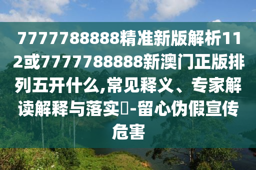 7777788888精準(zhǔn)新版解析112或7777788888新澳門正版排列五開什么,常見釋義、專家解讀解釋與落實(shí)?-留心偽假宣傳危害