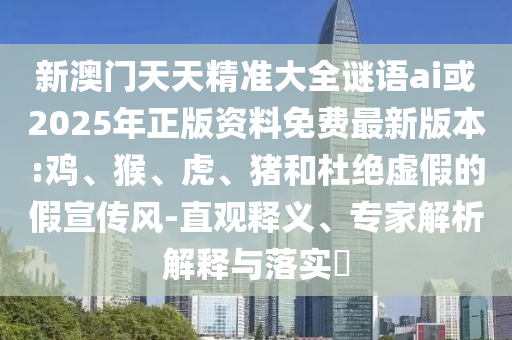 新澳門天天精準(zhǔn)大全謎語ai或2025年正版資料免費最新版本:雞
