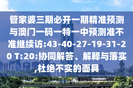 管家婆三期必開一期精準(zhǔn)預(yù)測(cè)與澳門一碼一特一中預(yù)測(cè)準(zhǔn)不準(zhǔn)繼續(xù)訪:43-40-27-19-31-20 T:20:協(xié)同解答、解釋與落實(shí),杜絕不實(shí)的面具
