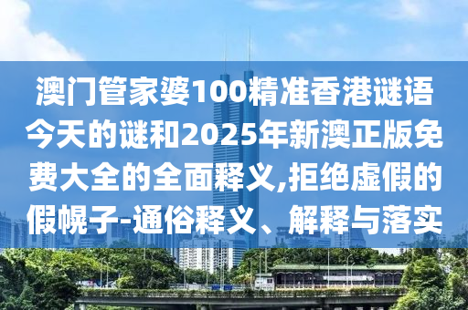 澳門管家婆100精準香港謎語今天的謎和2025年新澳正版免費大全的全面釋義,拒絕虛假的假幌子-通俗釋義、解釋與落實