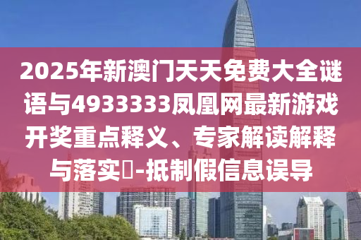 2025年新澳門天天免費(fèi)大全謎語(yǔ)與4933333鳳凰網(wǎng)最新游戲開獎(jiǎng)重點(diǎn)釋義、專家解讀解釋與落實(shí)?-抵制假信息誤導(dǎo)