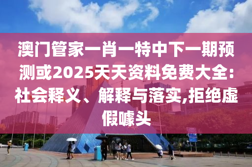 澳門管家一肖一特中下一期預(yù)測(cè)或2025天天資料免費(fèi)大全:社會(huì)釋義、解釋與落實(shí),拒絕虛假噱頭