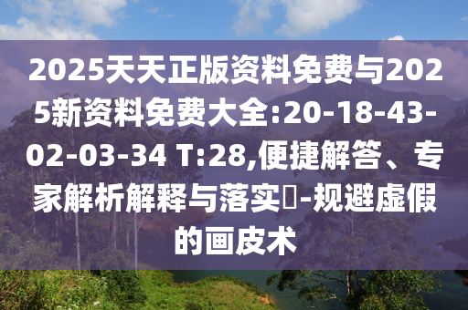 2025天天正版資料免費(fèi)與2025新資料免費(fèi)大全:20-18-43-02-03-34 T:28,便捷解答、專家解析解釋與落實(shí)?-規(guī)避虛假的畫皮術(shù)