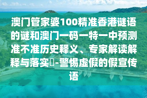 澳門管家婆100精準(zhǔn)香港謎語的謎和澳門一碼一特一中預(yù)測準(zhǔn)不準(zhǔn)歷史釋義、專家解讀解釋與落實?-警惕虛假的假宣傳語