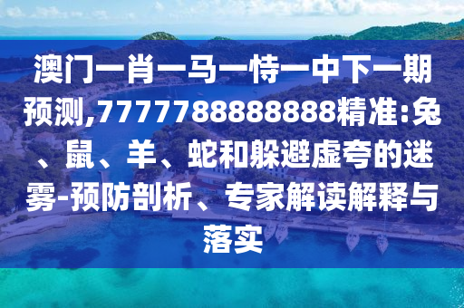 澳門一肖一馬一恃一中下一期預(yù)測(cè),7777788888888精準(zhǔn):兔、鼠、羊、蛇和躲避虛夸的迷霧-預(yù)防剖析、專家解讀解釋與落實(shí)