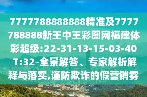 7777788888888精準(zhǔn)及7777788888新王中王彩圖網(wǎng)福建體彩超級(jí):22-31-13-15-03-40 T:32-全景解答、專(zhuān)家解析解釋與落實(shí),謹(jǐn)防欺詐的假營(yíng)銷(xiāo)霧