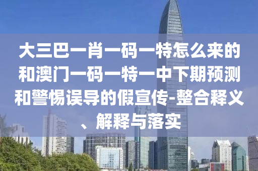 大三巴一肖一碼一特怎么來的和澳門一碼一特一中下期預(yù)測(cè)和警惕誤導(dǎo)的假宣傳-整合釋義、解釋與落實(shí)