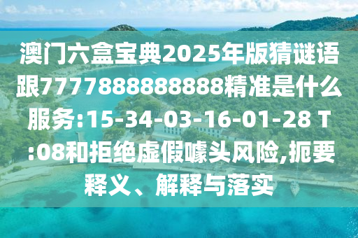 澳門六盒寶典2025年版猜謎語跟7777888888888精準(zhǔn)是什么服務(wù):15-34-03-16-01-28 T:08和拒絕虛假噱頭風(fēng)險(xiǎn),扼要釋義、解釋與落實(shí)